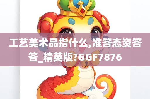 工艺美术品指什么,准答态资答答_精英版?GGF7876