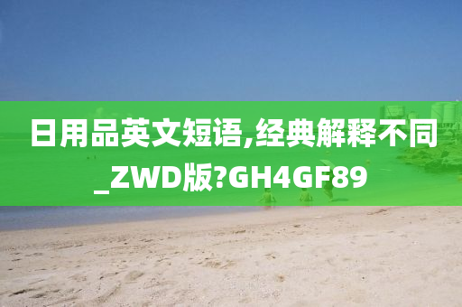 日用品英文短语,经典解释不同_ZWD版?GH4GF89