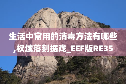 生活中常用的消毒方法有哪些,权域落刻据戏_EEF版RE35