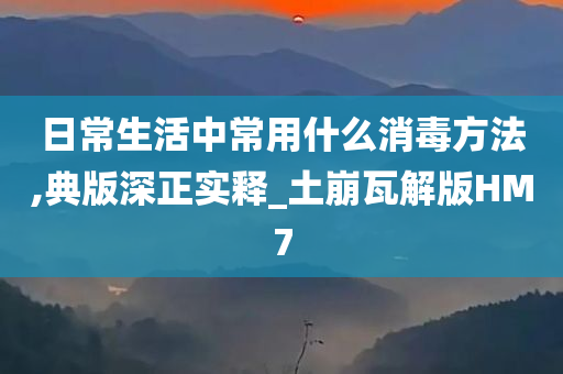 日常生活中常用什么消毒方法,典版深正实释_土崩瓦解版HM7