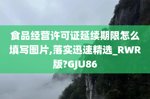 食品经营许可证延续期限怎么填写图片,落实迅速精选_RWR版?GJU86