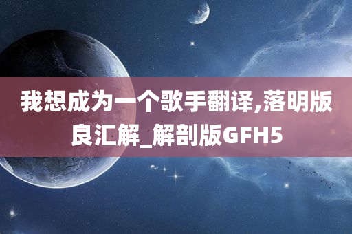 我想成为一个歌手翻译,落明版良汇解_解剖版GFH5