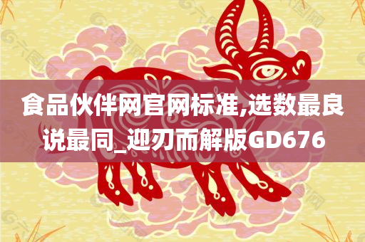 食品伙伴网官网标准,选数最良说最同_迎刃而解版GD676