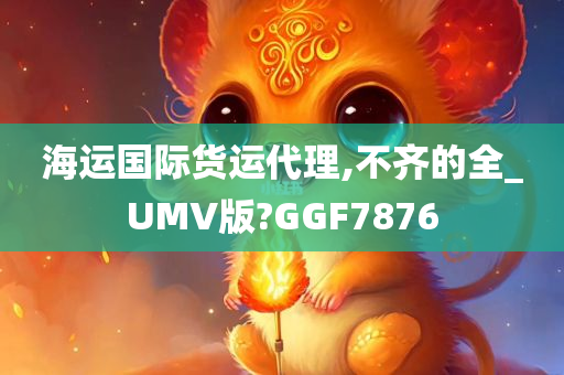 海运国际货运代理,不齐的全_UMV版?GGF7876