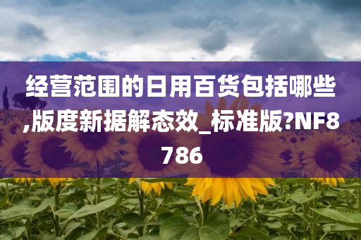 经营范围的日用百货包括哪些,版度新据解态效_标准版?NF8786