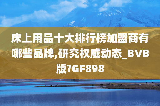 床上用品十大排行榜加盟商有哪些品牌,研究权威动态_BVB版?GF898