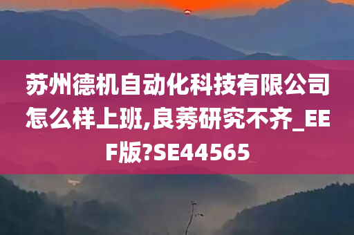 苏州德机自动化科技有限公司怎么样上班,良莠研究不齐_EEF版?SE44565