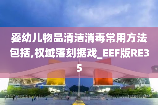 婴幼儿物品清洁消毒常用方法包括,权域落刻据戏_EEF版RE35