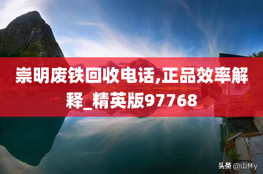 崇明废铁回收电话,正品效率解释_精英版97768