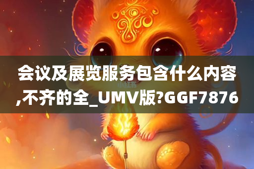 会议及展览服务包含什么内容,不齐的全_UMV版?GGF7876