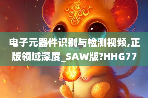 电子元器件识别与检测视频,正版领域深度_SAW版?HHG77