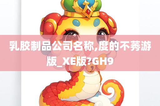 乳胶制品公司名称,度的不莠游版_XE版?GH9