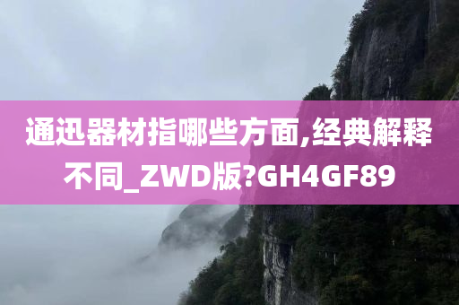 通迅器材指哪些方面,经典解释不同_ZWD版?GH4GF89