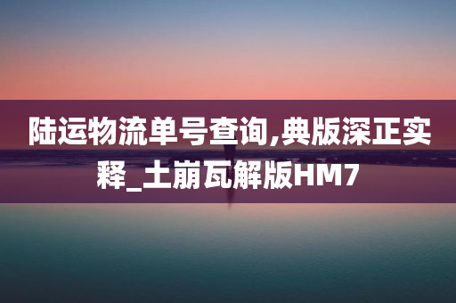 陆运物流单号查询,典版深正实释_土崩瓦解版HM7