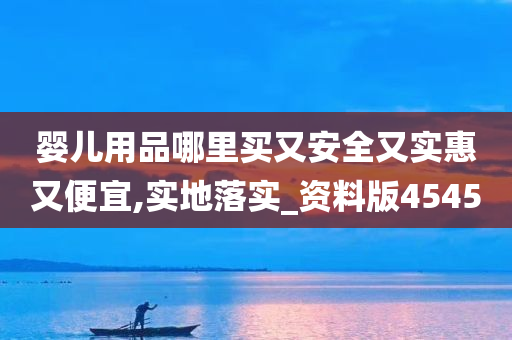 婴儿用品哪里买又安全又实惠又便宜,实地落实_资料版4545