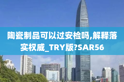 陶瓷制品可以过安检吗,解释落实权威_TRY版?SAR56