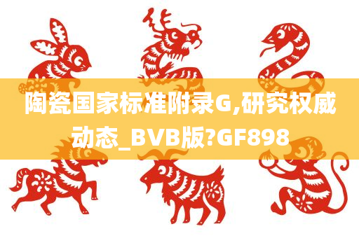 陶瓷国家标准附录G,研究权威动态_BVB版?GF898