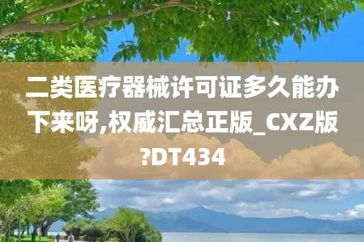 二类医疗器械许可证多久能办下来呀,权威汇总正版_CXZ版?DT434