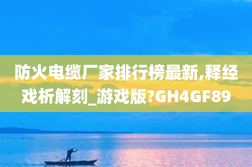 防火电缆厂家排行榜最新,释经戏析解刻_游戏版?GH4GF89