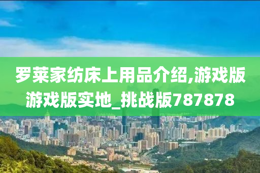 罗莱家纺床上用品介绍,游戏版游戏版实地_挑战版787878