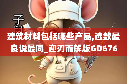 建筑材料包括哪些产品,选数最良说最同_迎刃而解版GD676