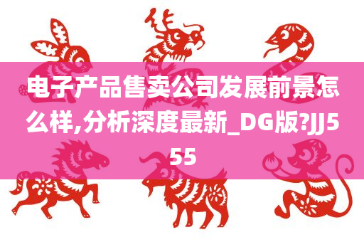 电子产品售卖公司发展前景怎么样,分析深度最新_DG版?JJ555