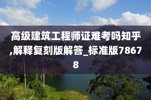 高级建筑工程师证难考吗知乎,解释复刻版解答_标准版78678