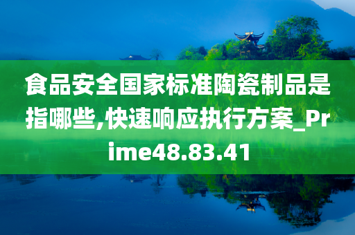 食品安全国家标准陶瓷制品是指哪些,快速响应执行方案_Prime48.83.41