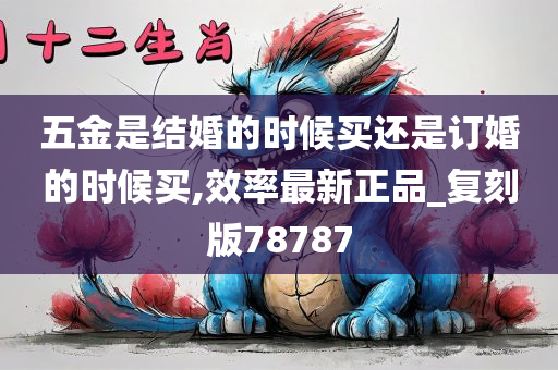 五金是结婚的时候买还是订婚的时候买,效率最新正品_复刻版78787