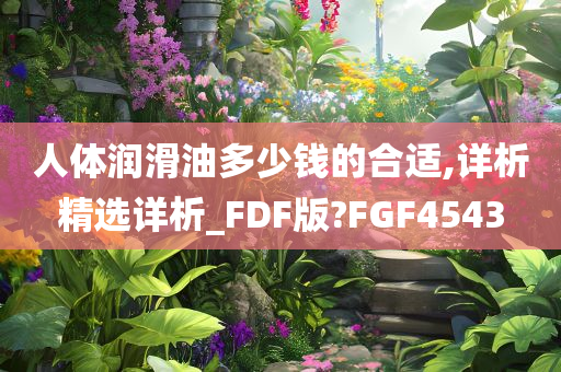 人体润滑油多少钱的合适,详析精选详析_FDF版?FGF4543