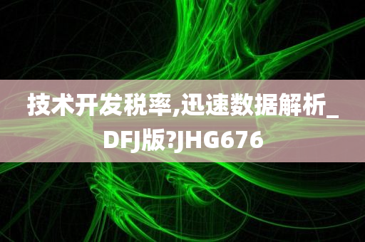 技术开发税率,迅速数据解析_DFJ版?JHG676