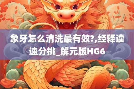 象牙怎么清洗最有效?,经释读速分挑_解元版HG6