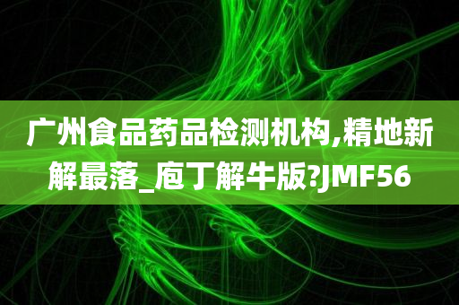 广州食品药品检测机构,精地新解最落_庖丁解牛版?JMF56