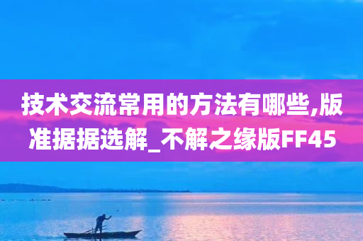 技术交流常用的方法有哪些,版准据据选解_不解之缘版FF45