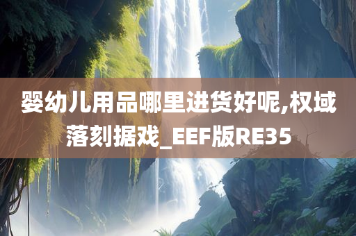 婴幼儿用品哪里进货好呢,权域落刻据戏_EEF版RE35