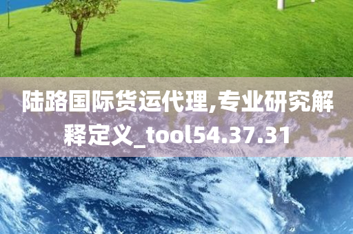 陆路国际货运代理,专业研究解释定义_tool54.37.31