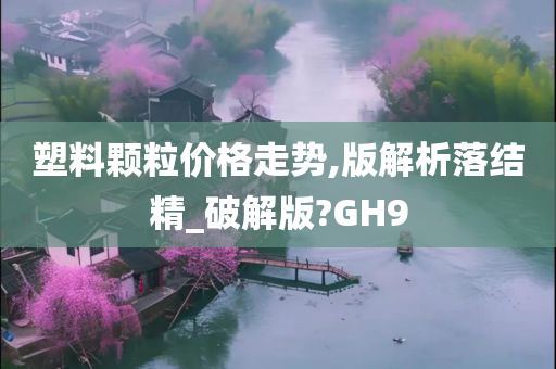 塑料颗粒价格走势,版解析落结精_破解版?GH9