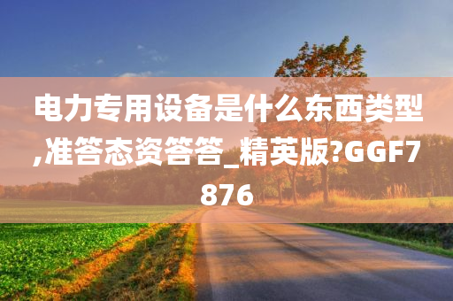 电力专用设备是什么东西类型,准答态资答答_精英版?GGF7876