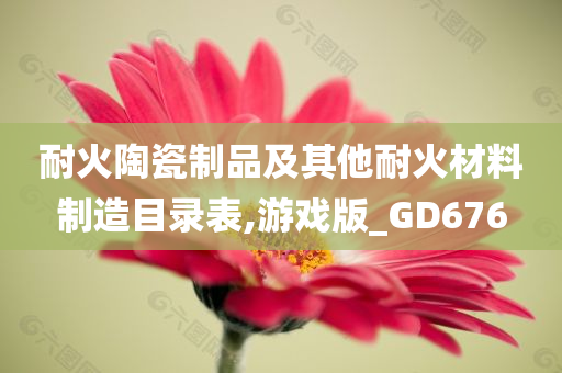 耐火陶瓷制品及其他耐火材料制造目录表,游戏版_GD676