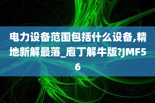 电力设备范围包括什么设备,精地新解最落_庖丁解牛版?JMF56