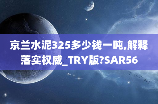 京兰水泥325多少钱一吨,解释落实权威_TRY版?SAR56