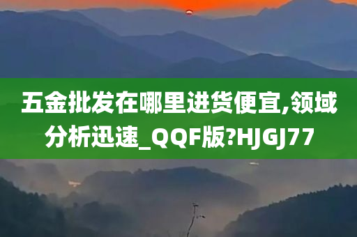 五金批发在哪里进货便宜,领域分析迅速_QQF版?HJGJ77