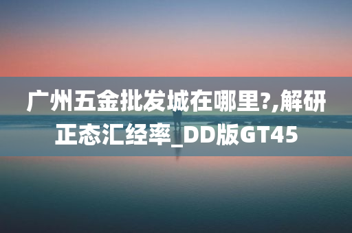 广州五金批发城在哪里?,解研正态汇经率_DD版GT45