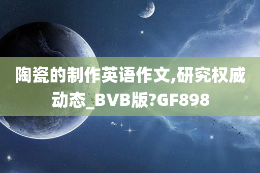 陶瓷的制作英语作文,研究权威动态_BVB版?GF898