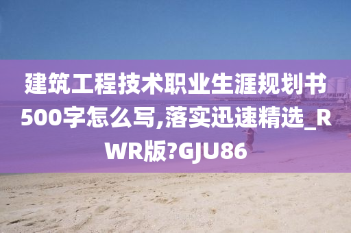 建筑工程技术职业生涯规划书500字怎么写,落实迅速精选_RWR版?GJU86