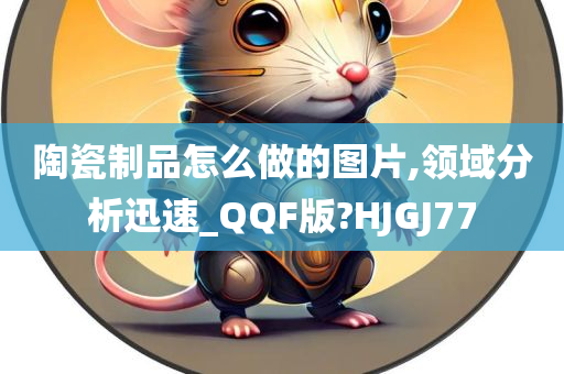 陶瓷制品怎么做的图片,领域分析迅速_QQF版?HJGJ77