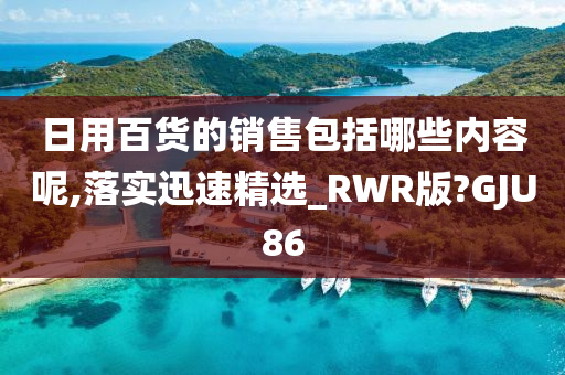 日用百货的销售包括哪些内容呢,落实迅速精选_RWR版?GJU86