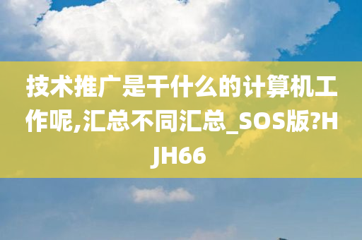 技术推广是干什么的计算机工作呢,汇总不同汇总_SOS版?HJH66