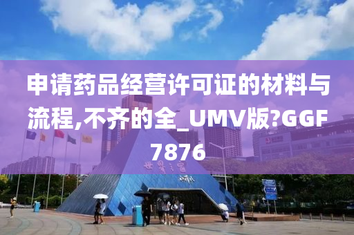 申请药品经营许可证的材料与流程,不齐的全_UMV版?GGF7876