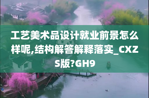 工艺美术品设计就业前景怎么样呢,结构解答解释落实_CXZS版?GH9